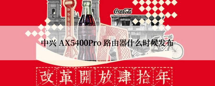 中兴 AX5400Pro 路由器什么时候发布