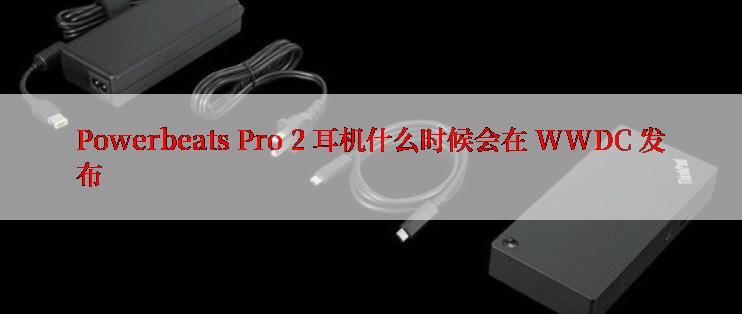 Powerbeats Pro 2 耳机什么时候会在 WWDC 发布