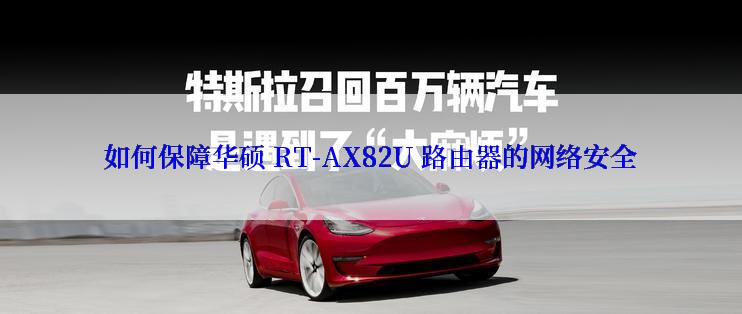 如何保障华硕 RT-AX82U 路由器的网络安全