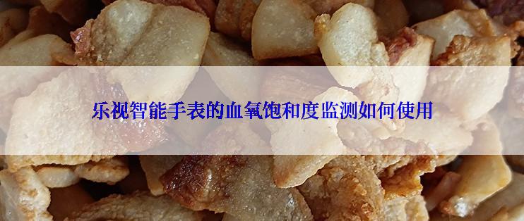 乐视智能手表的血氧饱和度监测如何使用