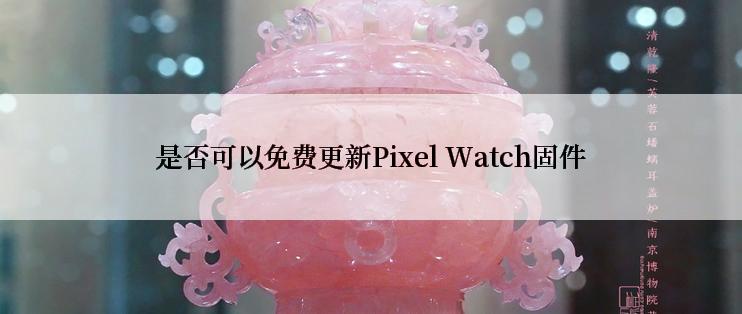 是否可以免费更新Pixel Watch固件