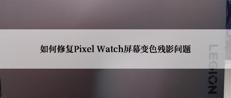 如何修复Pixel Watch屏幕变色残影问题