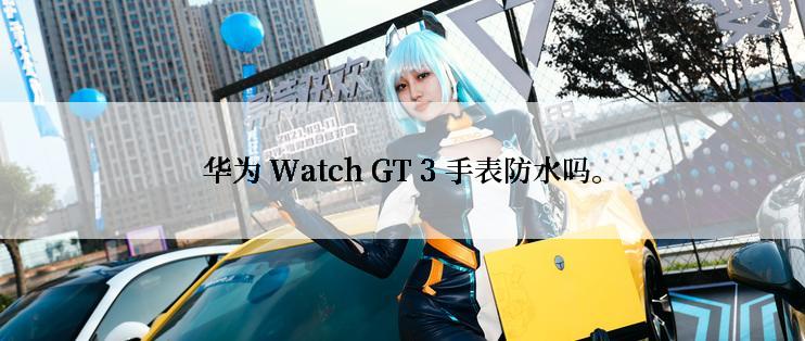 华为 Watch GT 3 手表防水吗。