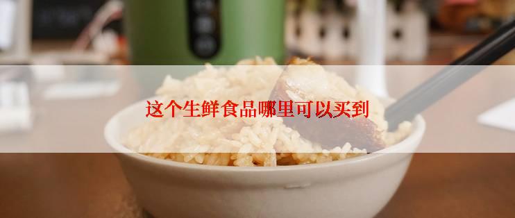 这个生鲜食品哪里可以买到