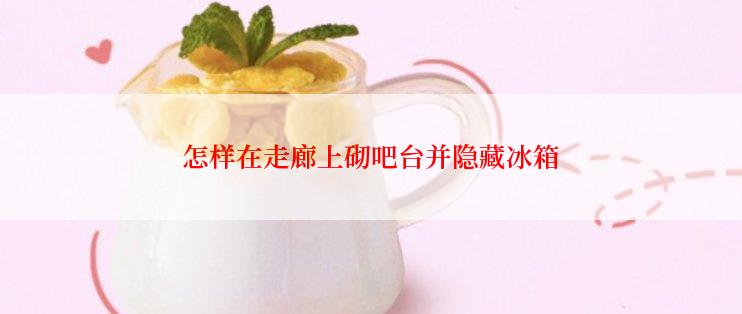 怎样在走廊上砌吧台并隐藏冰箱