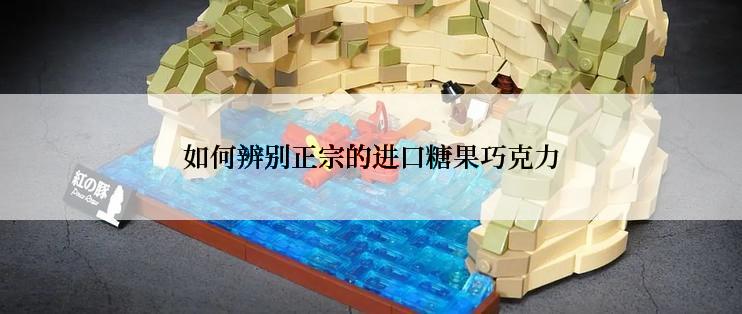 如何辨别正宗的进口糖果巧克力