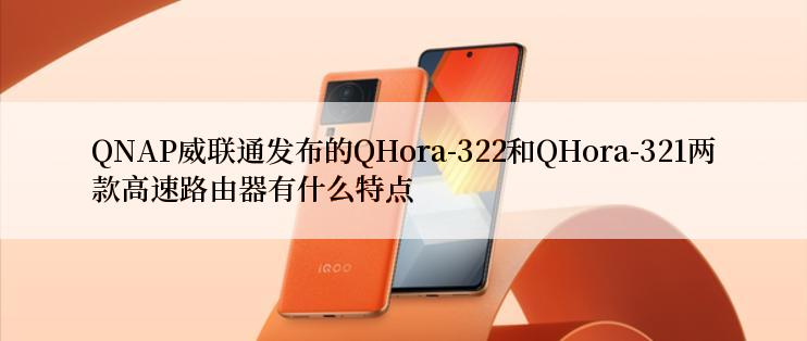 QNAP威联通发布的QHora-322和QHora-321两款高速路由器有什么特点