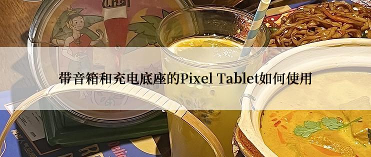 带音箱和充电底座的Pixel Tablet如何使用