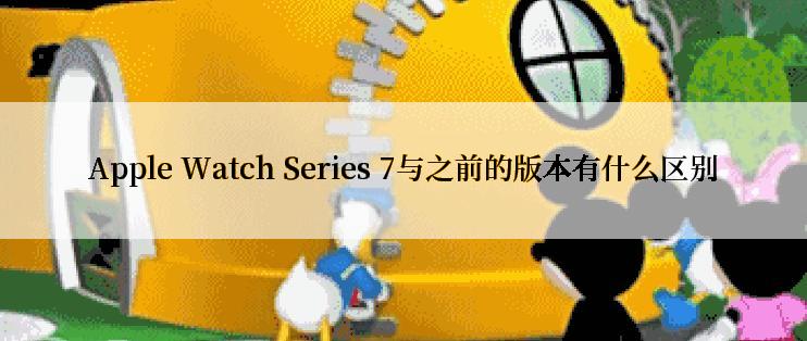 Apple Watch Series 7与之前的版本有什么区别