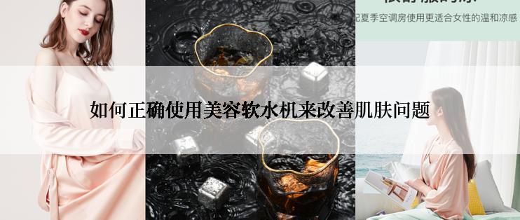 如何正确使用美容软水机来改善肌肤问题