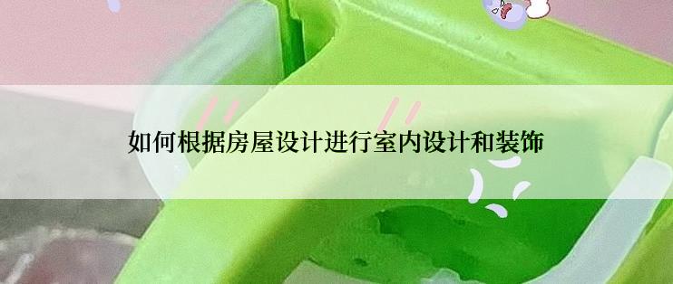 如何根据房屋设计进行室内设计和装饰