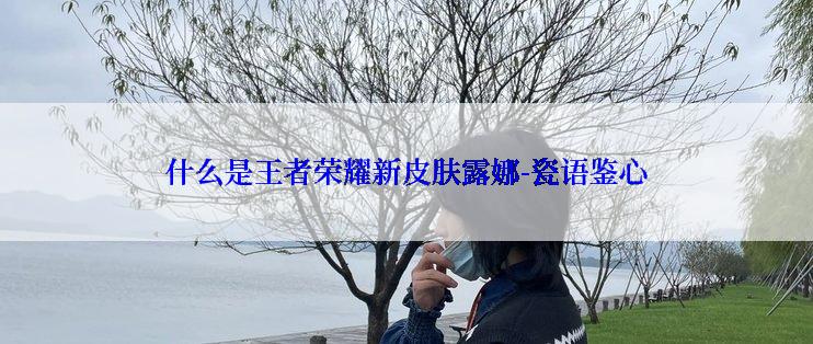 什么是王者荣耀新皮肤露娜-瓷语鉴心