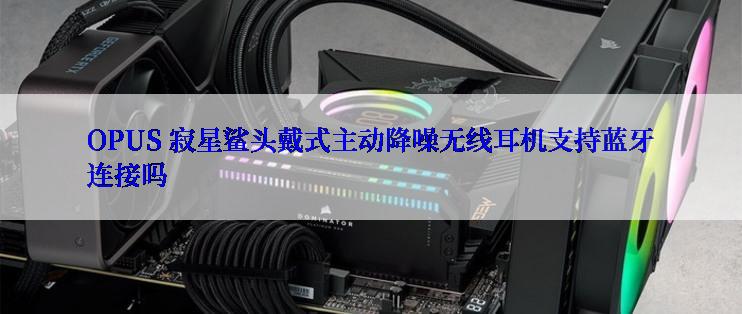 OPUS 寂星鲨头戴式主动降噪无线耳机支持蓝牙连接吗