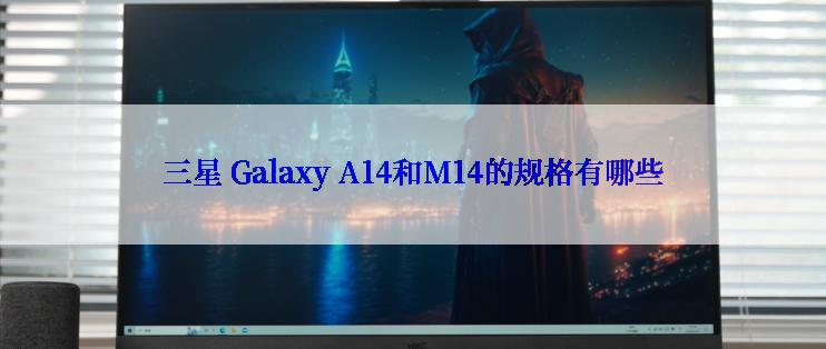 三星 Galaxy A14和M14的规格有哪些