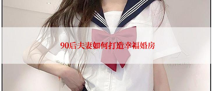 90后夫妻如何打造幸福婚房