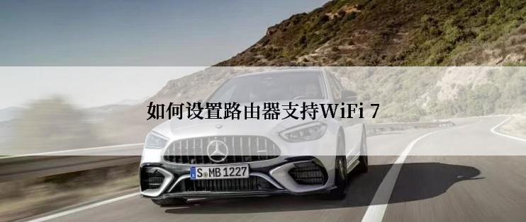 如何设置路由器支持WiFi 7