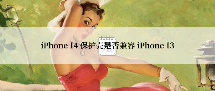 iPhone 14 保护壳是否兼容 iPhone 13