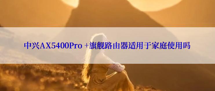 中兴AX5400Pro +旗舰路由器适用于家庭使用吗