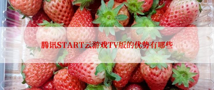 腾讯START云游戏TV版的优势有哪些