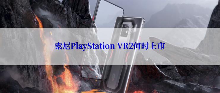 索尼PlayStation VR2何时上市