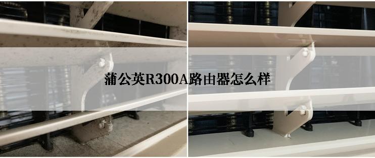 蒲公英R300A路由器怎么样