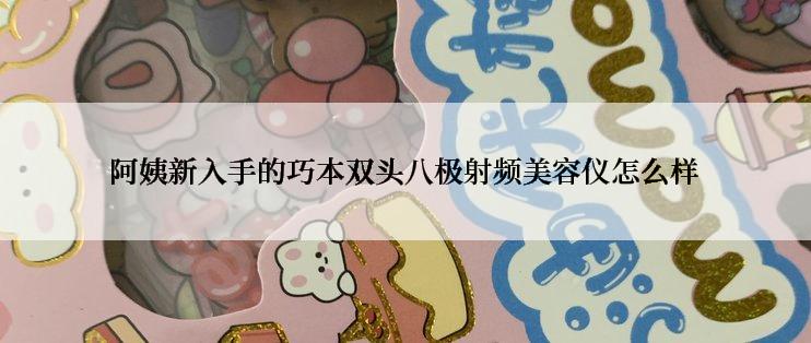 阿姨新入手的巧本双头八极射频美容仪怎么样