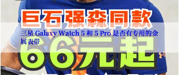 三星 Galaxy Watch 5 和 5 Pro 是否有专用的金属表带