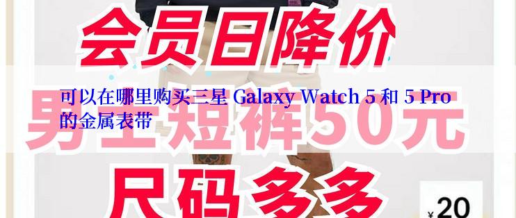 可以在哪里购买三星 Galaxy Watch 5 和 5 Pro 的金属表带