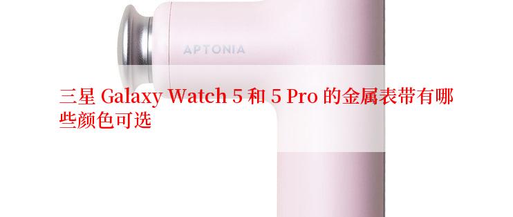 三星 Galaxy Watch 5 和 5 Pro 的金属表带有哪些颜色可选