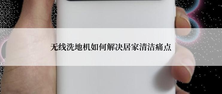 无线洗地机如何解决居家清洁痛点