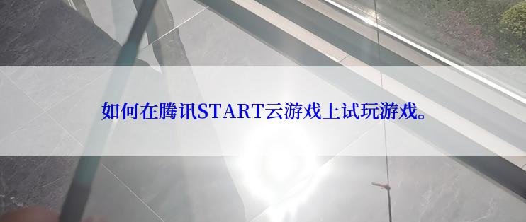 如何在腾讯START云游戏上试玩游戏。