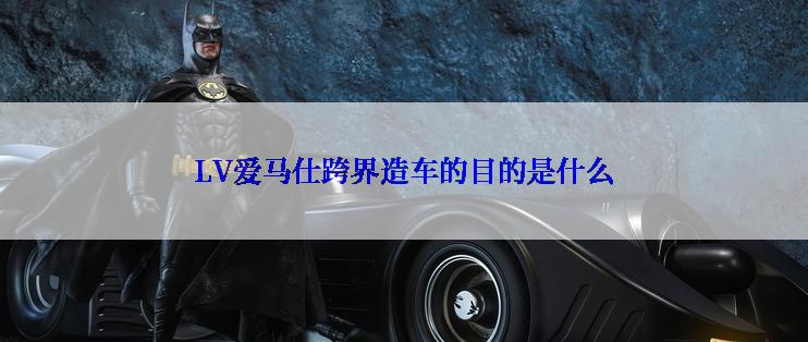 LV爱马仕跨界造车的目的是什么