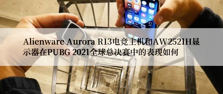 Alienware Aurora R13电竞主机和AW2521H显示器在PUBG 2021全球总决赛中的表现如何