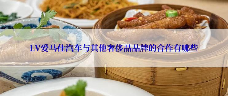 LV爱马仕汽车与其他奢侈品品牌的合作有哪些