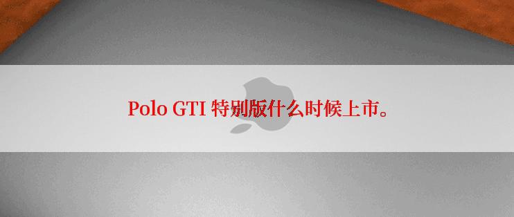 Polo GTI 特别版什么时候上市。