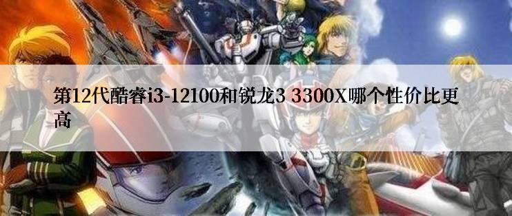 第12代酷睿i3-12100和锐龙3 3300X哪个性价比更高