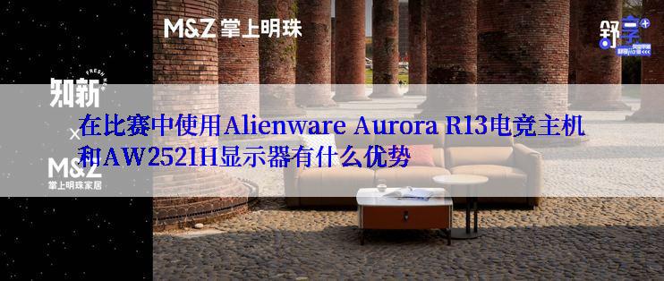 在比赛中使用Alienware Aurora R13电竞主机和AW2521H显示器有什么优势