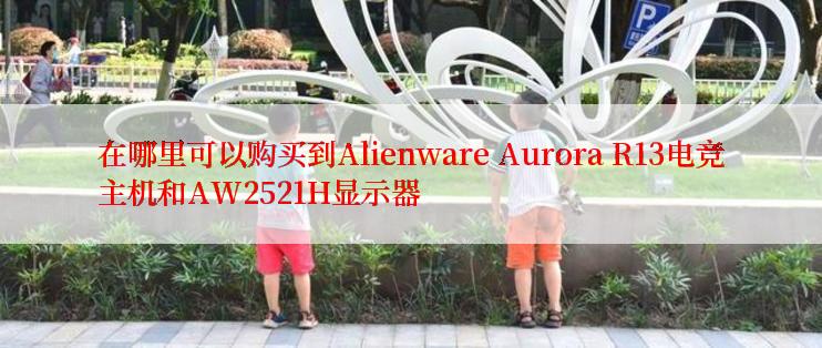 在哪里可以购买到Alienware Aurora R13电竞主机和AW2521H显示器