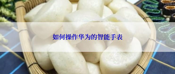 如何操作华为的智能手表