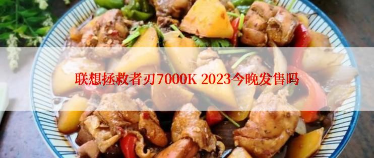 联想拯救者刃7000K 2023今晚发售吗