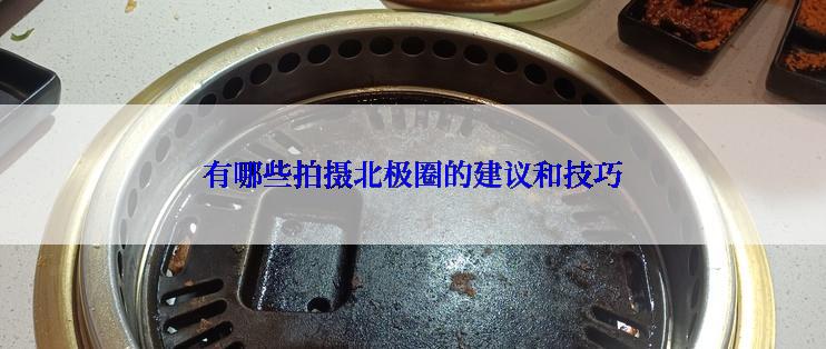 有哪些拍摄北极圈的建议和技巧