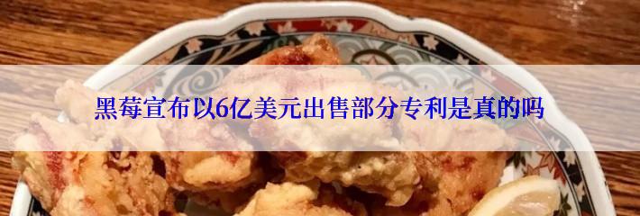 黑莓宣布以6亿美元出售部分专利是真的吗