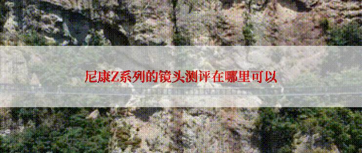 尼康Z系列的镜头测评在哪里可以