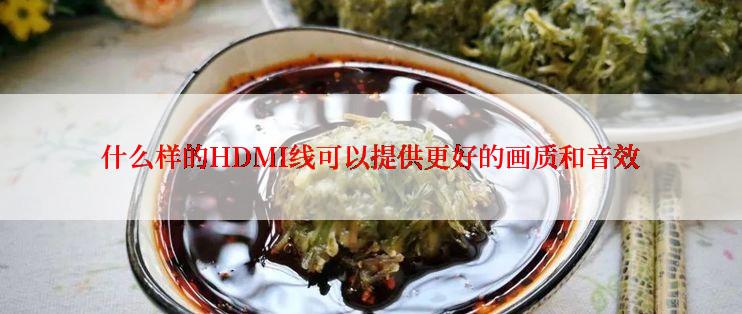 什么样的HDMI线可以提供更好的画质和音效