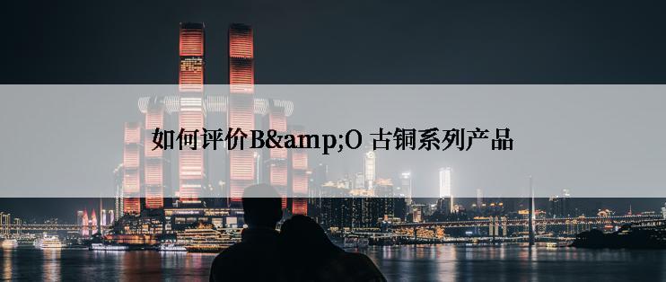 如何评价B&O 古铜系列产品