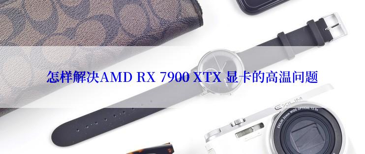 怎样解决AMD RX 7900 XTX 显卡的高温问题