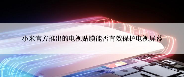 小米官方推出的电视贴膜能否有效保护电视屏幕