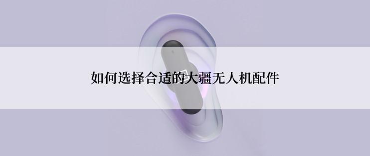 如何选择合适的大疆无人机配件