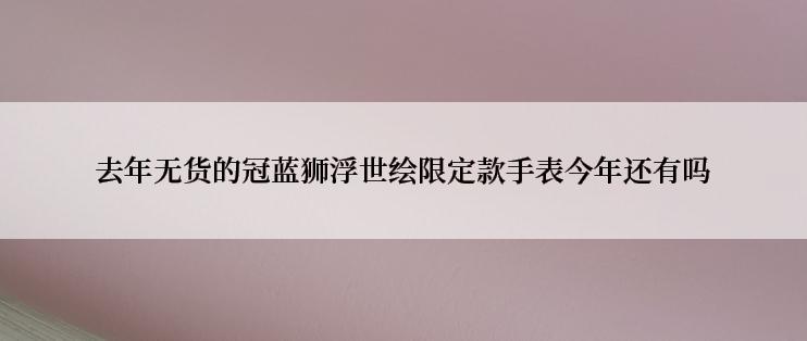 去年无货的冠蓝狮浮世绘限定款手表今年还有吗