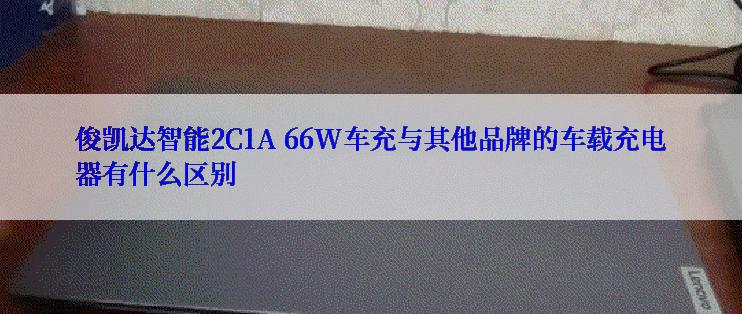 俊凯达智能2C1A 66W车充与其他品牌的车载充电器有什么区别